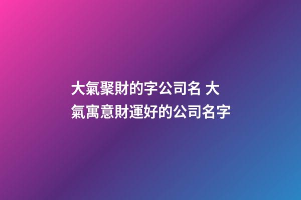 大氣聚財的字公司名 大氣寓意財運好的公司名字